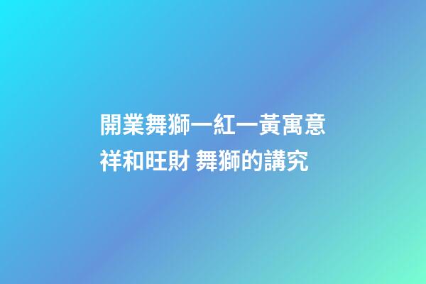 開業舞獅一紅一黃寓意祥和旺財 舞獅的講究